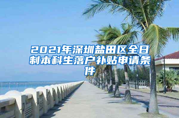 2021年深圳盐田区全日制本科生落户补贴申请条件