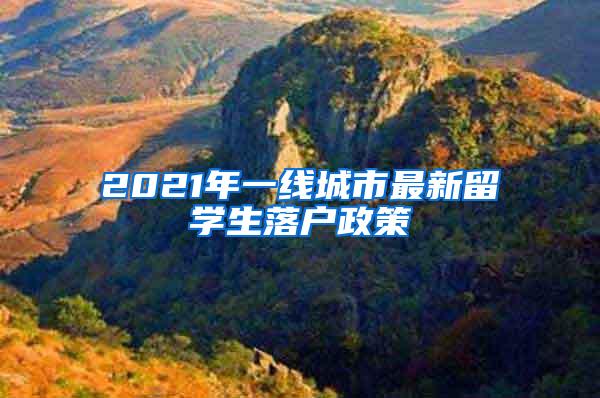 2021年一线城市最新留学生落户政策