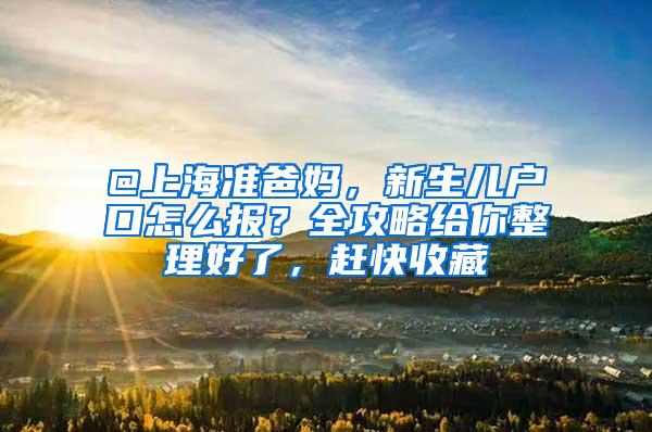 @上海准爸妈，新生儿户口怎么报？全攻略给你整理好了，赶快收藏