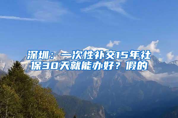 深圳：一次性补交15年社保30天就能办好？假的