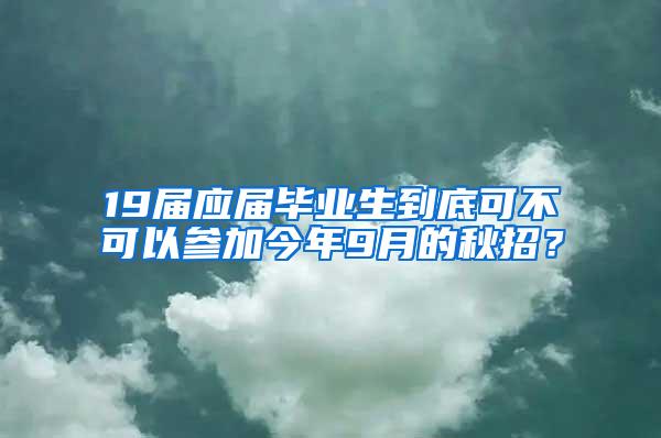 19届应届毕业生到底可不可以参加今年9月的秋招？