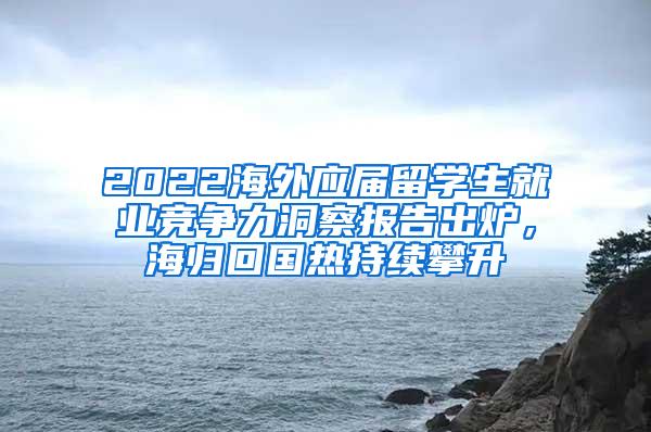 2022海外应届留学生就业竞争力洞察报告出炉，海归回国热持续攀升