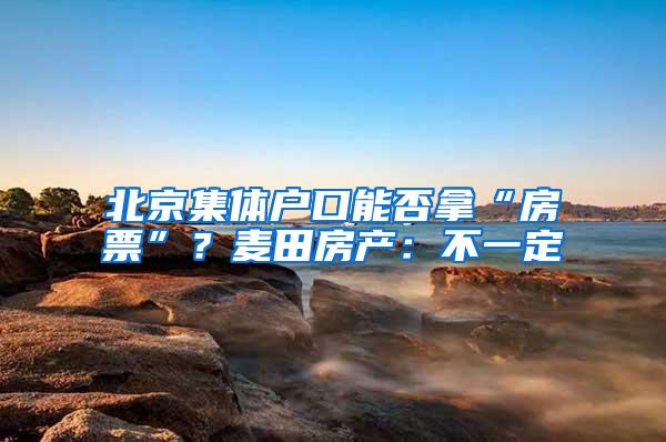 北京集体户口能否拿“房票”？麦田房产：不一定