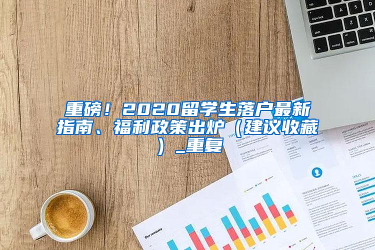 重磅！2020留学生落户最新指南、福利政策出炉（建议收藏）_重复