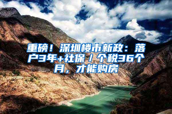 重磅！深圳楼市新政：落户3年+社保／个税36个月，才能购房