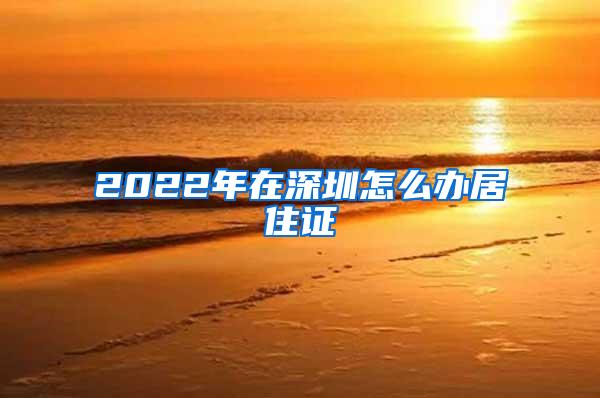 2022年在深圳怎么办居住证