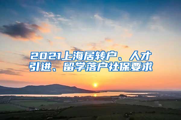2021上海居转户、人才引进、留学落户社保要求