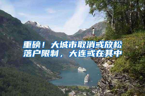重磅！大城市取消或放松落户限制，大连或在其中