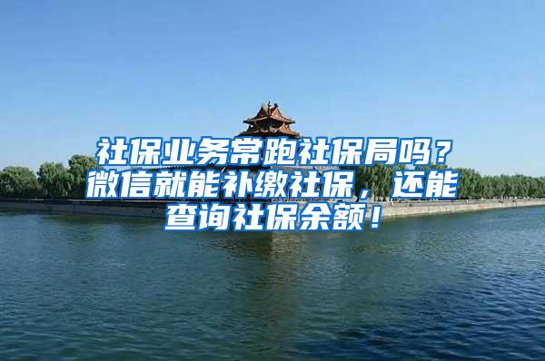 社保业务常跑社保局吗？微信就能补缴社保，还能查询社保余额！