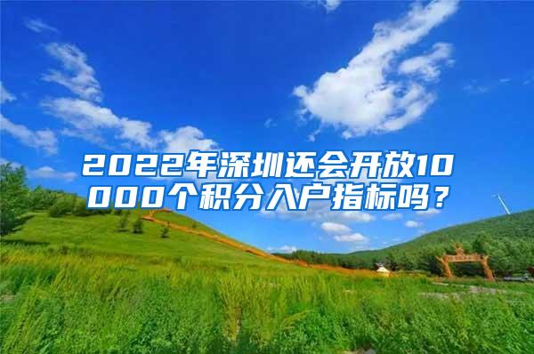 2022年深圳还会开放10000个积分入户指标吗？