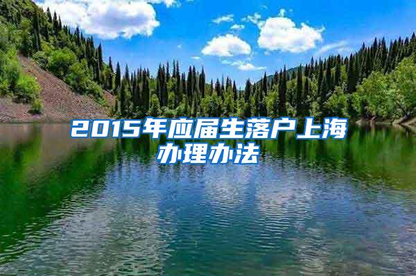 2015年应届生落户上海办理办法