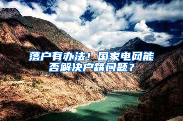 落户有办法！国家电网能否解决户籍问题？