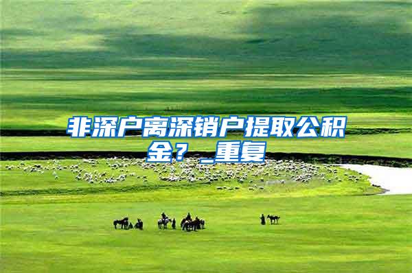 非深户离深销户提取公积金？_重复