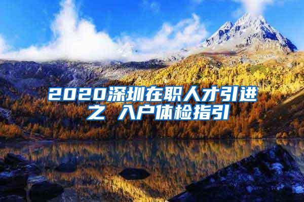 2020深圳在职人才引进 之 入户体检指引