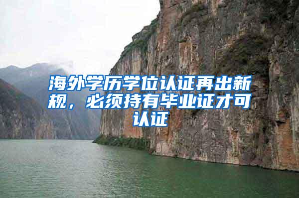 海外学历学位认证再出新规，必须持有毕业证才可认证