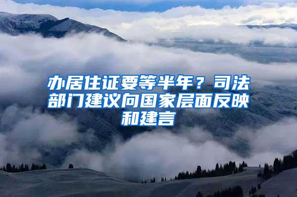 办居住证要等半年？司法部门建议向国家层面反映和建言