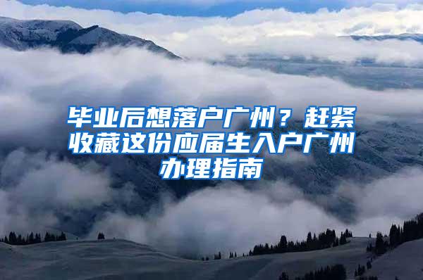 毕业后想落户广州？赶紧收藏这份应届生入户广州办理指南