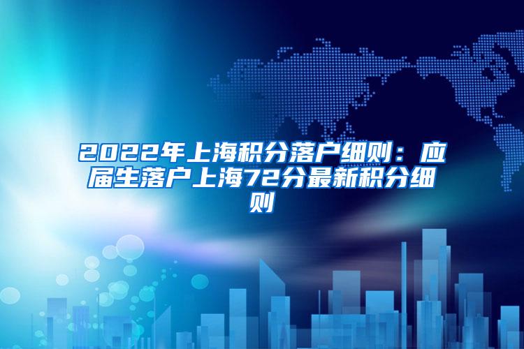 2022年上海积分落户细则：应届生落户上海72分最新积分细则