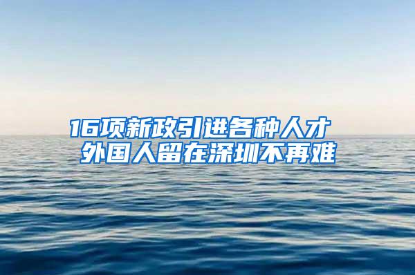 16项新政引进各种人才 外国人留在深圳不再难