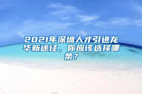 2021年深圳人才引进龙华新途径，你应该选择哪条？