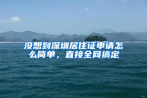 没想到深圳居住证申请怎么简单，直接全网搞定