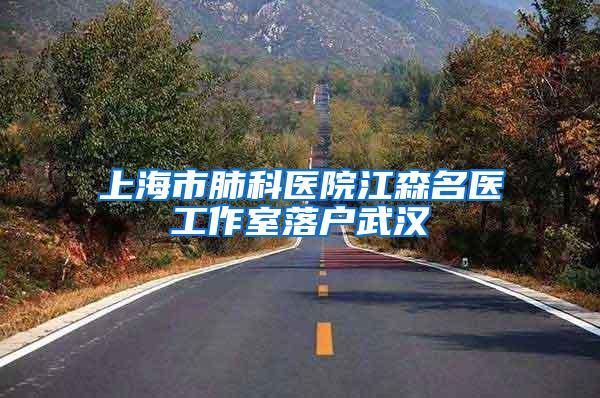 上海市肺科医院江森名医工作室落户武汉