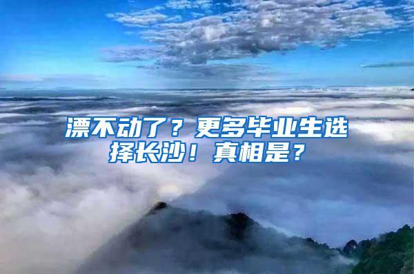 漂不动了？更多毕业生选择长沙！真相是？