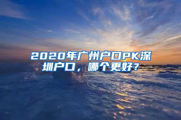 2020年广州户口PK深圳户口，哪个更好？