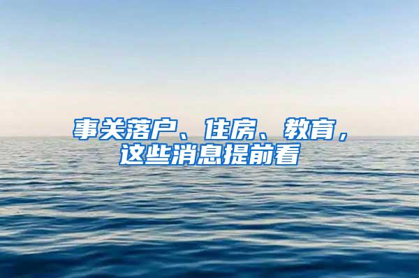 事关落户、住房、教育，这些消息提前看