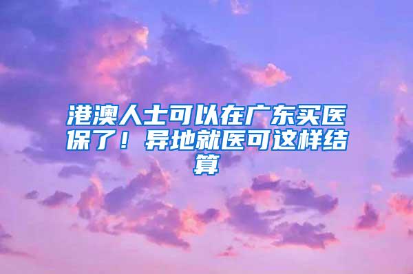 港澳人士可以在广东买医保了！异地就医可这样结算
