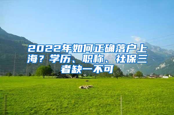 2022年如何正确落户上海？学历、职称、社保三者缺一不可