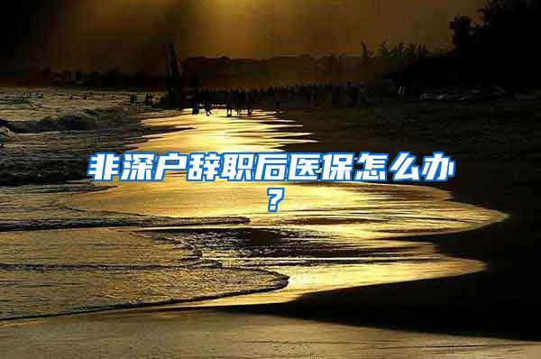 非深户辞职后医保怎么办？