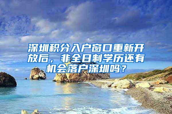 深圳积分入户窗口重新开放后，非全日制学历还有机会落户深圳吗？