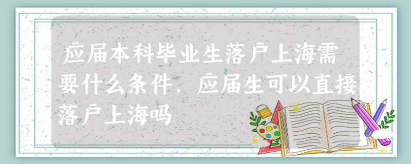 应届本科毕业生落户上海需要什么条件,应届生可以直接落户上海吗