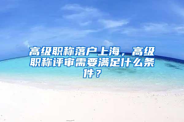 高级职称落户上海，高级职称评审需要满足什么条件？