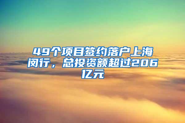 49个项目签约落户上海闵行，总投资额超过206亿元