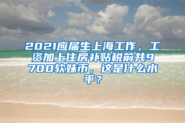 2021应届生上海工作，工资加上住房补贴税前共9700软妹币，这是什么水平？