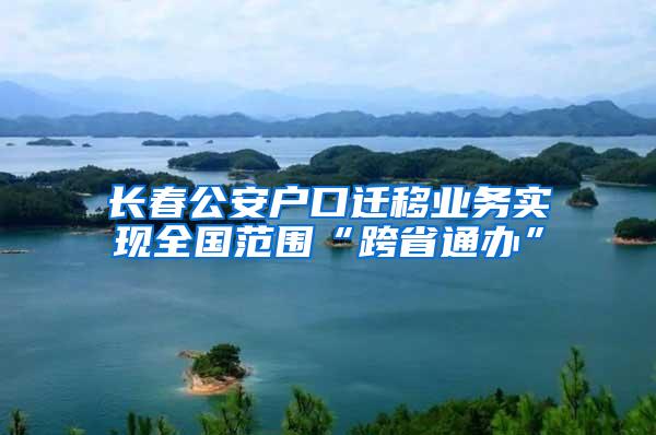 长春公安户口迁移业务实现全国范围“跨省通办”