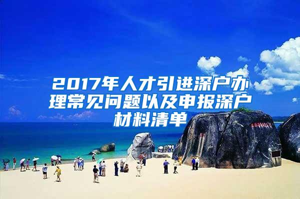 2017年人才引进深户办理常见问题以及申报深户材料清单