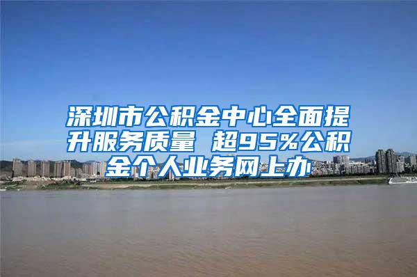 深圳市公积金中心全面提升服务质量 超95%公积金个人业务网上办