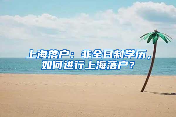 上海落户：非全日制学历，如何进行上海落户？