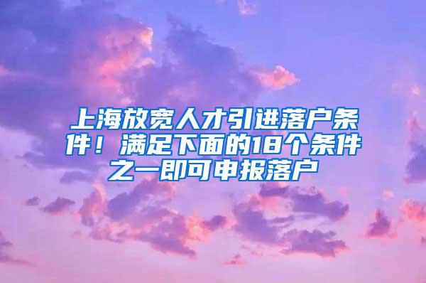 上海放宽人才引进落户条件！满足下面的18个条件之一即可申报落户