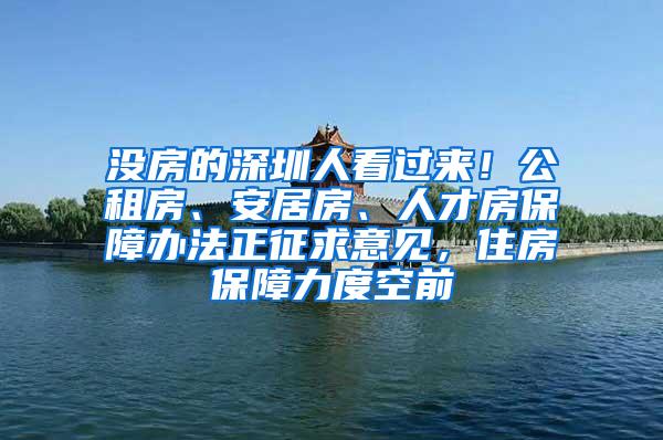 没房的深圳人看过来！公租房、安居房、人才房保障办法正征求意见，住房保障力度空前