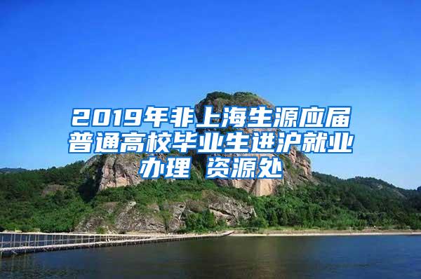 2019年非上海生源应届普通高校毕业生进沪就业办理篃资源处