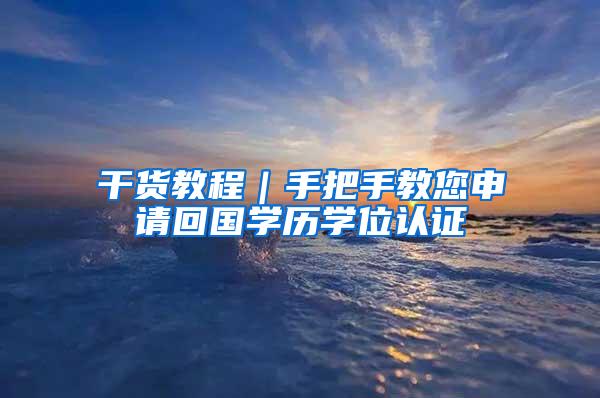 干货教程｜手把手教您申请回国学历学位认证