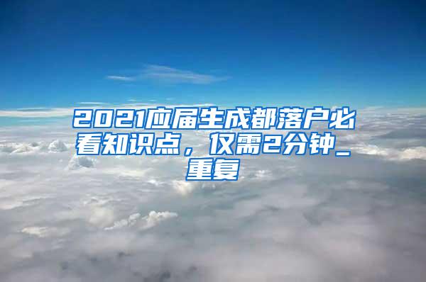 2021应届生成都落户必看知识点，仅需2分钟_重复