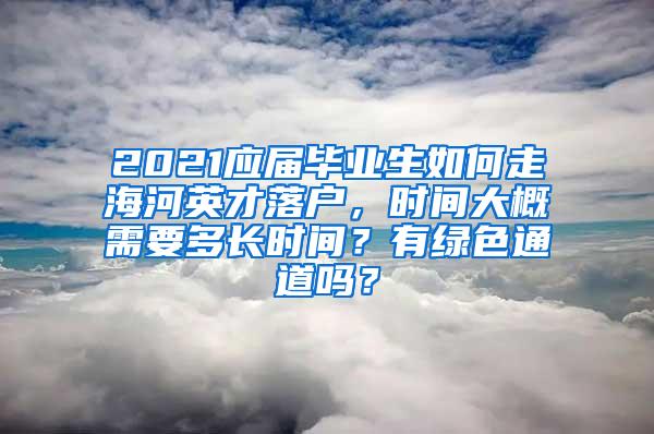 2021应届毕业生如何走海河英才落户，时间大概需要多长时间？有绿色通道吗？