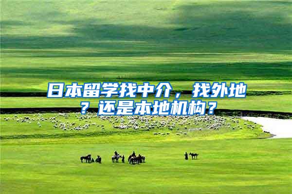 日本留学找中介，找外地？还是本地机构？