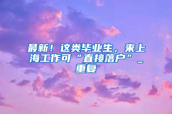 最新！这类毕业生，来上海工作可“直接落户”_重复