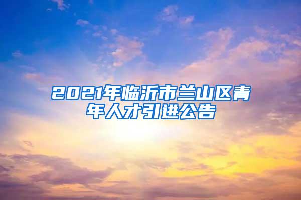 2021年临沂市兰山区青年人才引进公告